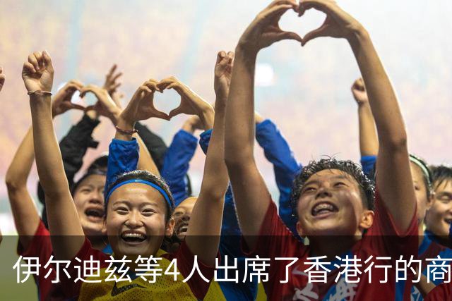 伊尔迪兹等4人出席了香港行的商业活动，并为少量球迷签名