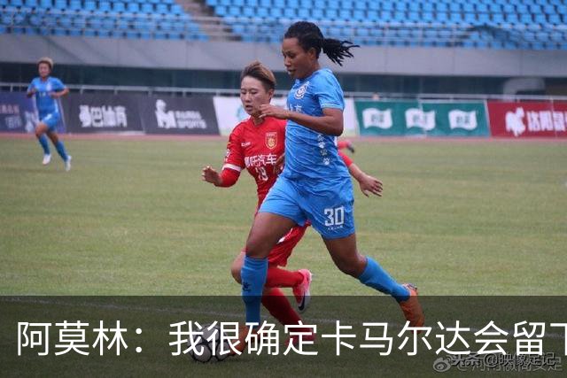 阿莫林：我很确定卡马尔达会留下；希拉没什么严重的问题